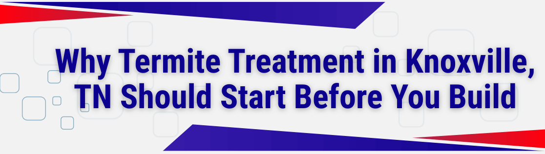 Why Termite Treatment in Knoxville, TN Should Start Before You Build